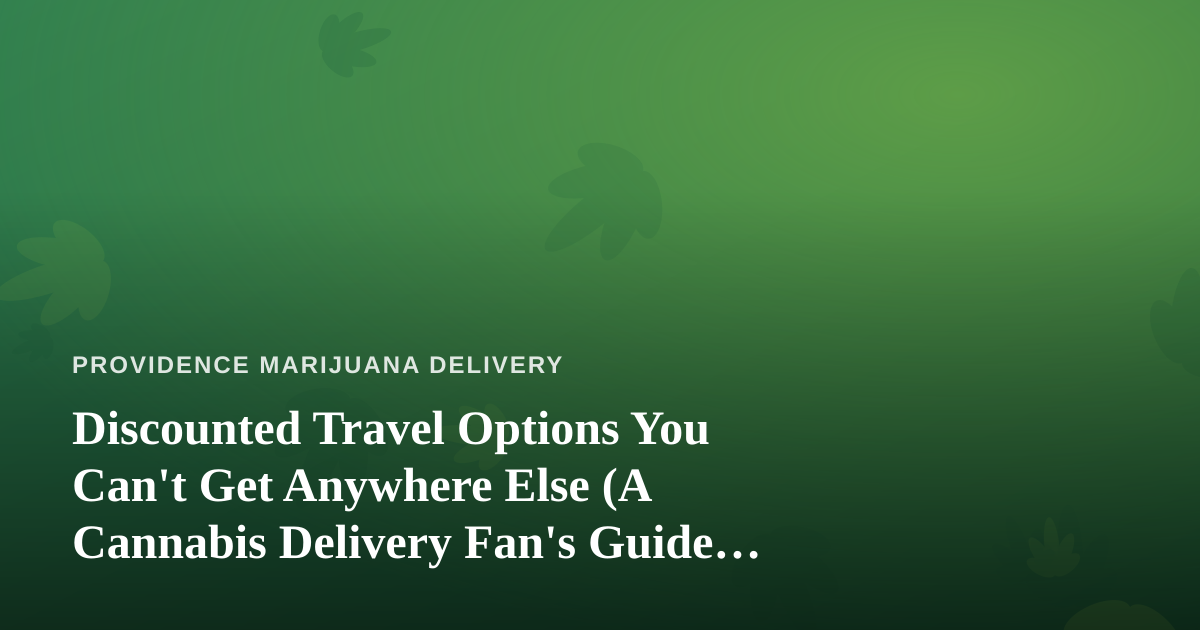 Discounted Travel Options You Can’t Get Anywhere Else (A Cannabis Delivery Fan’s Guide to Getting Away)