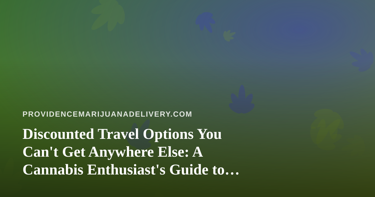 Discounted Travel Options You Can’t Get Anywhere Else: A Cannabis Enthusiast’s Guide to Smarter Trips