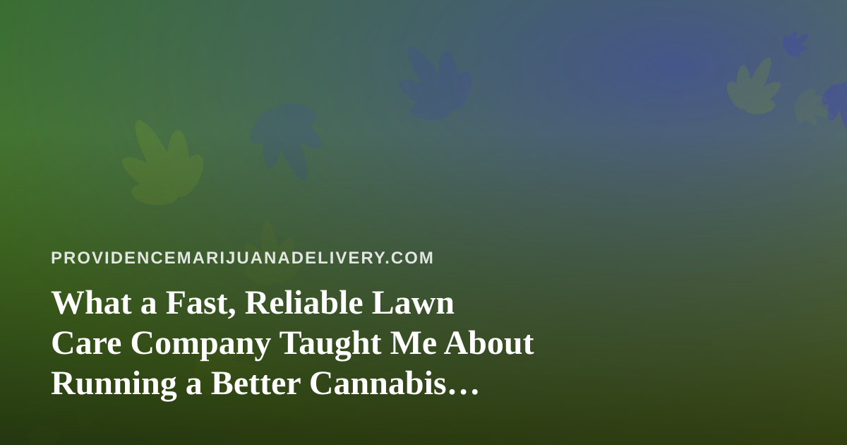 What a Fast, Reliable Lawn Care Company Taught Me About Running a Better Cannabis Delivery Service