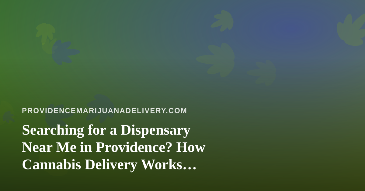 Searching for a Dispensary Near Me in Providence? How Cannabis Delivery Works Locally